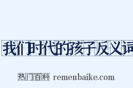 我们时代的孩子反义词是什么意思的图片